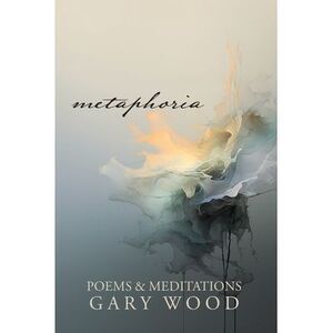 Metaphoria: Poems & Meditations -- Gary Wood
